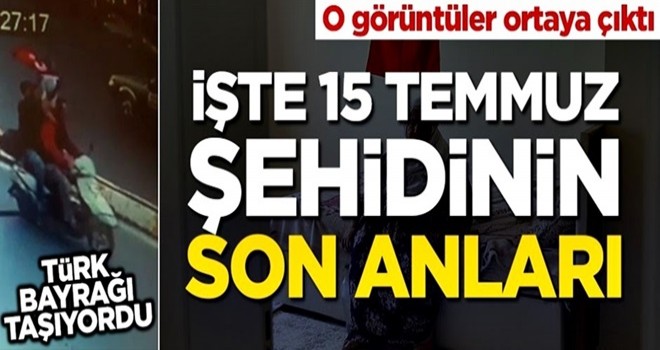 O görüntüler ortaya çıktı... İşte 15 Temmuz şehidinin son anları