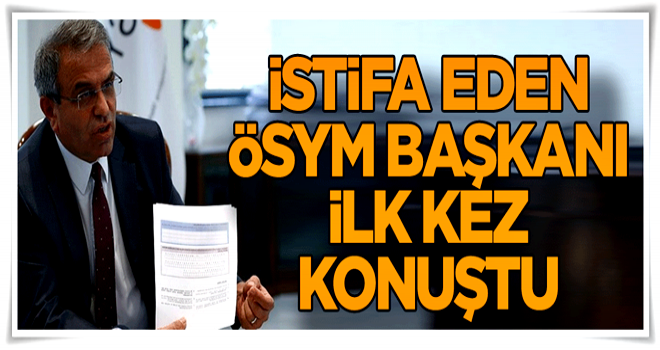 İstifa eden ÖSYM Başkanı ilk kez konuştu