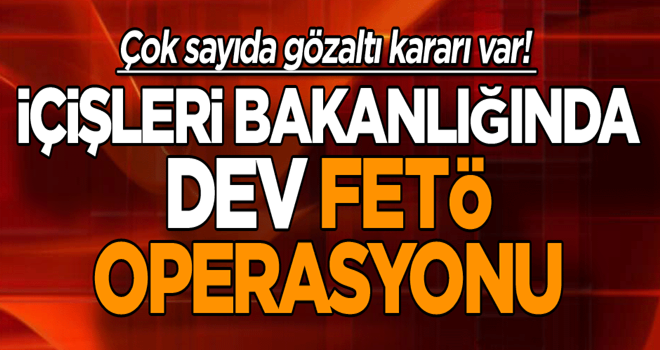 İçişleri Bakanlığında dev FETÖ operasyonu