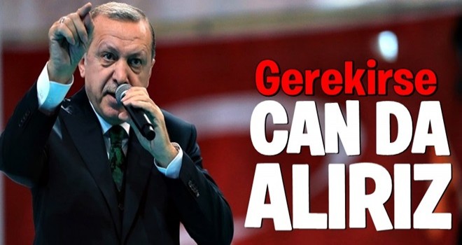 "BUNUN İÇİN CAN DA ALIRIZ, CAN DA VERİRİZ" .