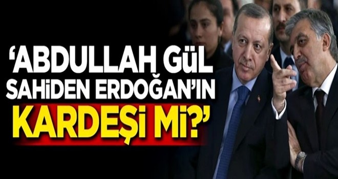 “Abdullah Gül, sahiden Erdoğan’ın kardeşi mi?”