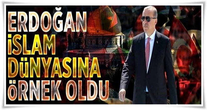 Cumhurbaşkanı Erdoğan İslam dünyasına örnek oldu .