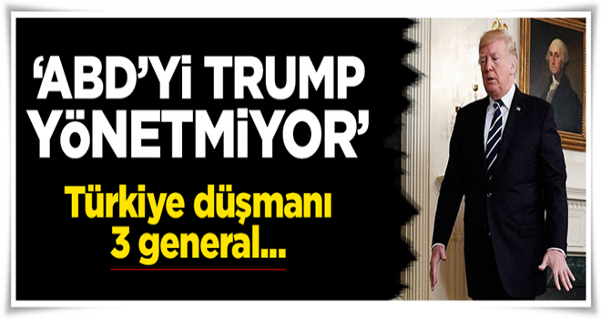 ''ABD'yi Trump değil,3 Türkiye düşmanı general yönetiyor''