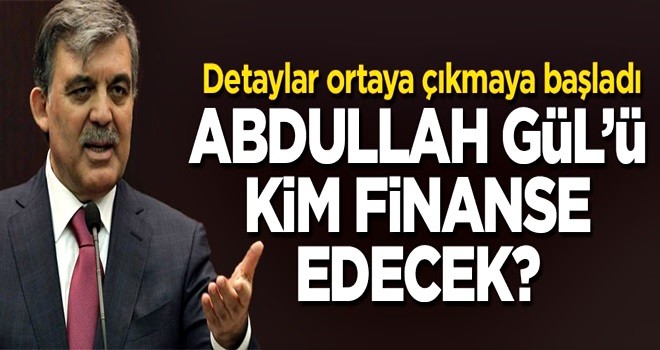 Abdullah Gül'ü kim finanse edecek?