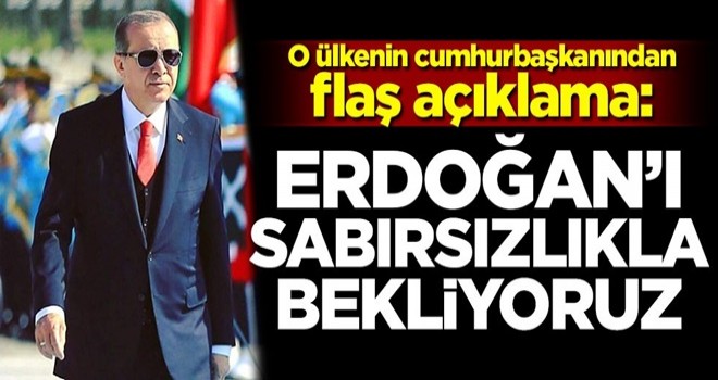 O ülkenin cumhurbaşkanından Erdoğan açıklaması: Sabırsızlıkla bekliyoruz