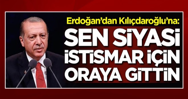 Başkan Erdoğan'dan Kılıçdaroğlu'na: ''Sen siyasi istismar için oraya gittin''