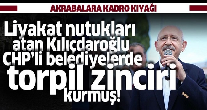 Liyakat nutukları atan Kılıçdaroğlu belediyelerde torpil zinciri kurmuş! .