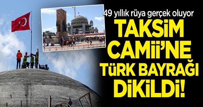 Tarihi gün! Taksim Camii'ne Türk bayrağı dikildi!