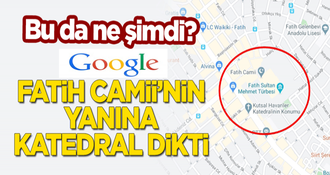 Bu da ne şimdi? Google, Fatih Camii'nin yanına katedral dikti