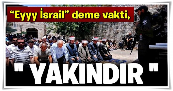 “Eyyy İsrail” deme vakti, yakındır!