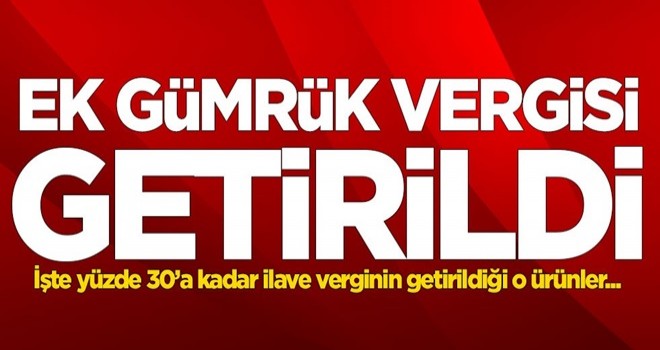 Çok sayıda ürüne ek gümrük vergisi getirildi!