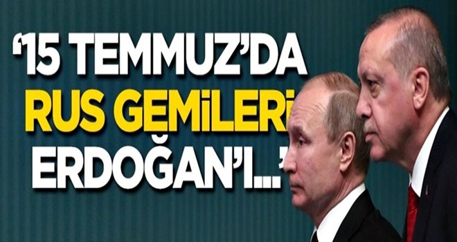 '15 Temmuz'da Rus gemileri Erdoğan'ı...'