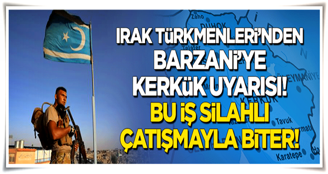 Irak Türkmenleri'nden Barzani'ye 'Kerkük' uyarısı: Bu iş silahlı çatışma ile biter!