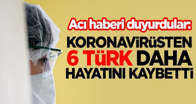 Acı haberi duyurdular: Koronavirüsten 6 Türk vatandaşı daha hayatını kaybetti