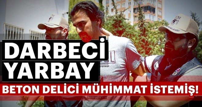 Darbeci yarbay "beton delici mühimmat" istemiş