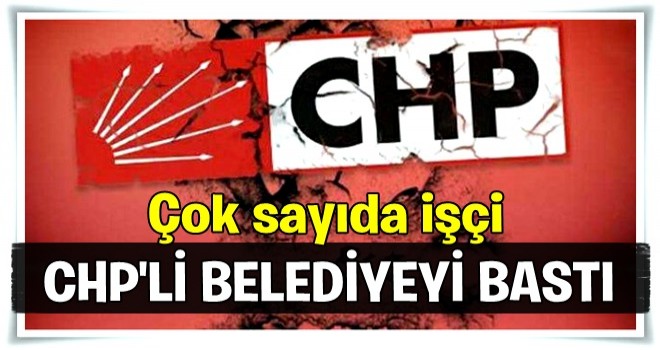 250 işçi CHP'li belediyeyi bastı