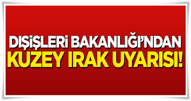 Dışişleri Bakanlığı'ndan Kuzey Irak uyarısı!