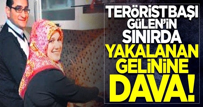 Teröristbaşı Gülen'in sınırda yakalanan gelinine dava açıldı!