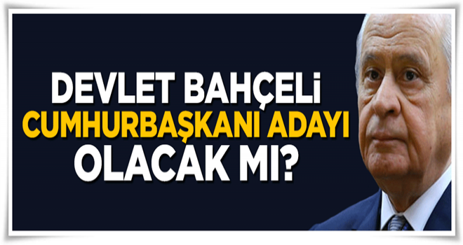 Devlet Bahçeli Cumhurbaşkanı adayı olacak mı?