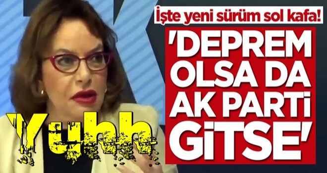 İşte yeni sürüm sol kafa! 'Deprem olsa da AK Parti gitse'