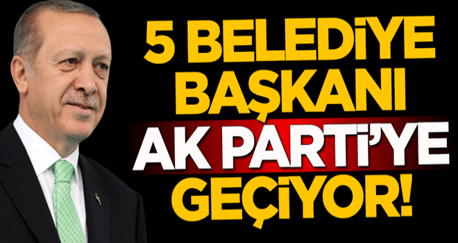 5 belediye başkanı AK Parti'ye geçiyor!