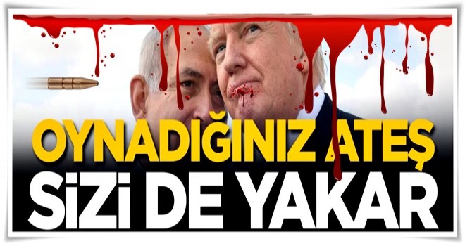 ‘Oynadığınız ateş sizi de yakar’