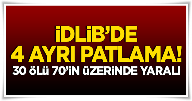 İdlib'de 4 ayrı patlama: 30 ölü, 70'in üzerinde yaralı!