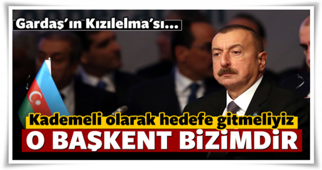 Aliyev: O şehir bizim tarihi toprağımızdır!