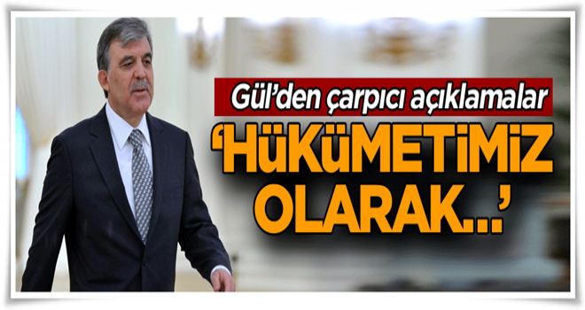 Gül: Hükümetimiz olarak…