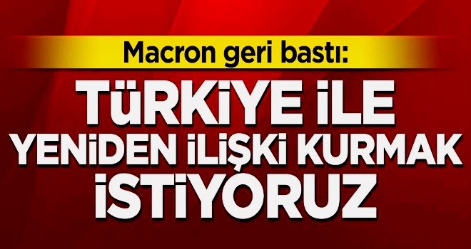 Macron geri bastı: Türkiye ile yeniden ilişki kurmak istiyoruz