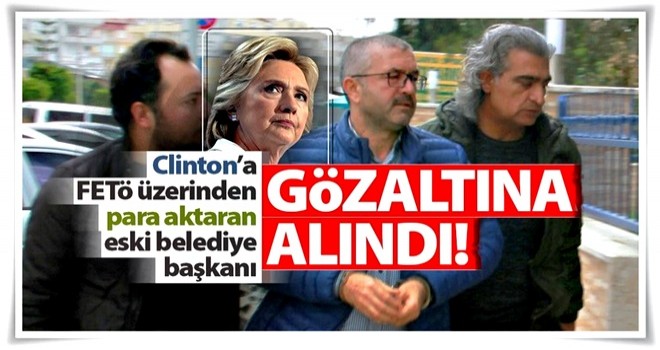 Clinton’a FETÖ üzerinden para aktaran eski belediye başkanı gözaltında