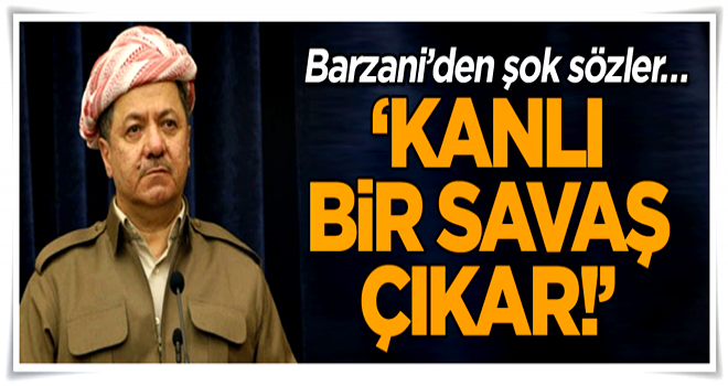 Barzani’den şok sözler… ‘Kanlı bir savaş çıkar!’