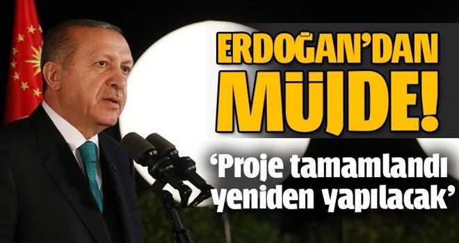 Erdoğan: Proje tamamlandı, yeniden yapılacak