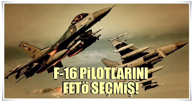 F-16 pilotlarını FETÖ seçmiş!