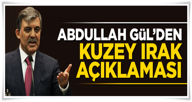 Abdullah Gül'den Kuzey Irak açıklaması