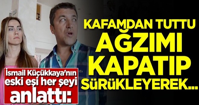 İsmail Küçükkaya'nın eski eşi her şeyi anlattı: Kafamdan tuttu, ağzımı kapatıp sürükleyerek...