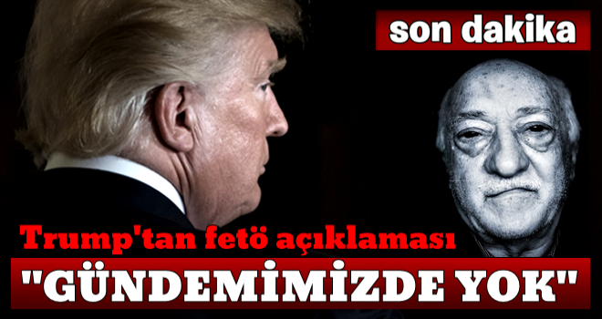 Trump'tan FETÖ açıklaması! Gündemimizde yok