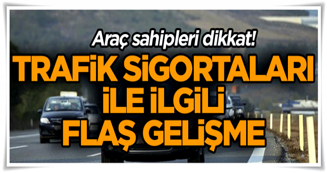 Araç sahipleri dikkat! Trafik sigortaları ile ilgili flaş gelişme