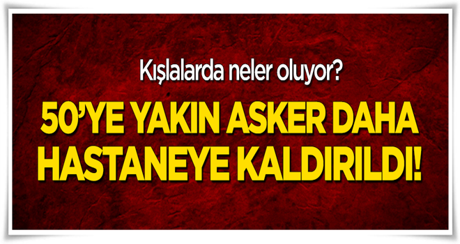 Kışlalarda neler oluyor? 50'ye yakın asker hastaneye kaldırıldı!