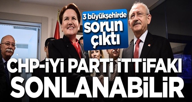 3 büyükşehirde sorun çıktı! CHP-İYİ Parti ittifakı sonlanabilir