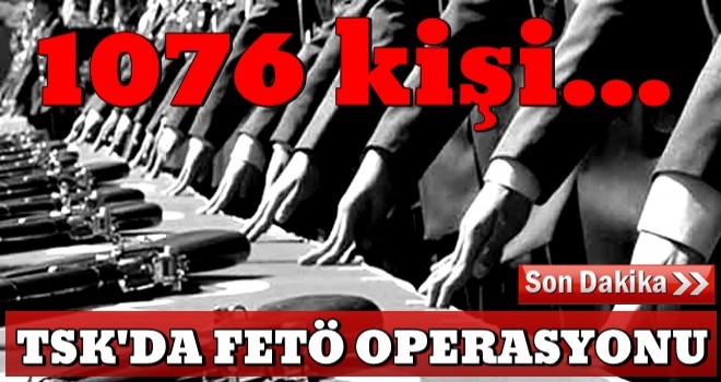 TSK'da FETÖ operasyonu: 1076 kişi...