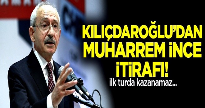 Kılıçdaroğlu'dan Muharrem İnce itirafı: İlk turda kazanamaz!