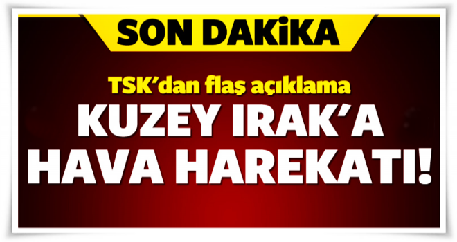 TSK'dan flaş açıklama: Kuzey Irak'a hava harekatı!