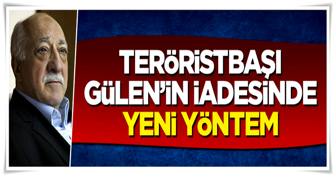 Teröristbaştbaşı Fetullah Gülen'in iadesi için yeni yöntem