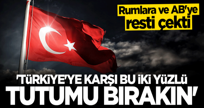 Rumlara ve AB'ye resti çekti: Türkiye'ye karşı iki yüzlü tutumu bırakın