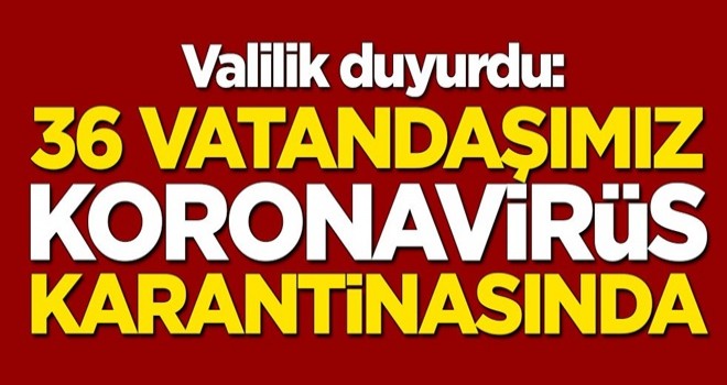 Valilik duyurdu: 36 vatandaşımız koronavirüs karantinasında