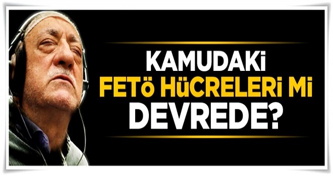 Kamudaki FETÖ hücreleri mi devreye girdi?