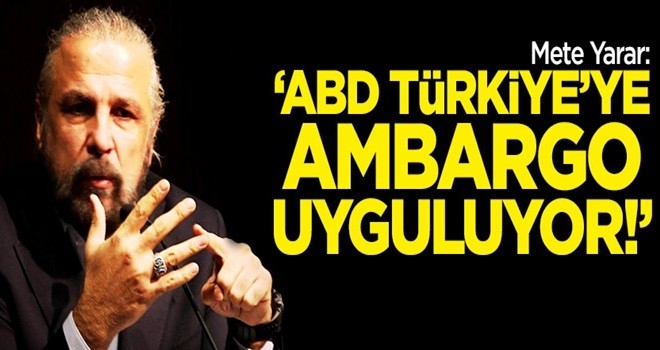 Mete Yarar: ABD ambargo uyguluyor!