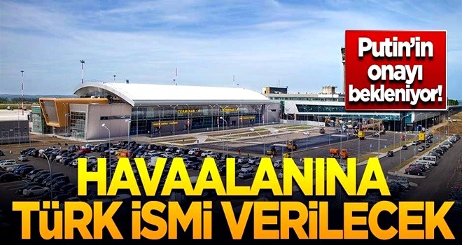 Putin'in onayı bekleniyor! Havaalanına Türk ismi verilecek