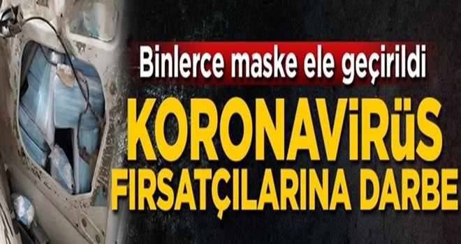 Koronavirüs fırsatçılarına darbe! Binlerce maske ele geçirildi